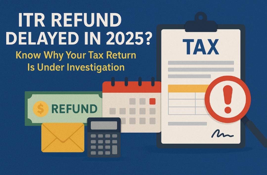 ITR Refund Delayed in 2025? Know Why Your Tax Return Is Under Investigation